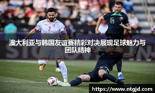 澳大利亚与韩国友谊赛精彩对决展现足球魅力与团队精神